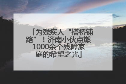 为残疾人“搭桥铺路”！济南小伙点燃1000余个残障家庭的希望之光