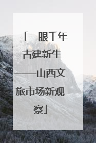 一眼千年 古建新生——山西文旅市场新观察