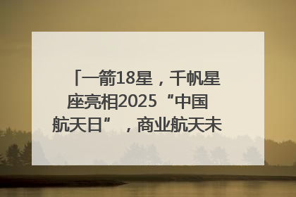 一箭18星，千帆星座亮相2025“中国航天日”，商业航天未来如何改变人类生活？｜海上生明月