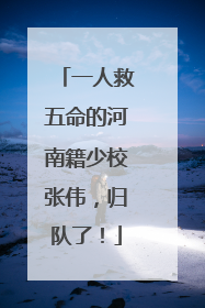 一人救五命的河南籍少校张伟，归队了！