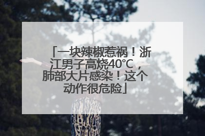 一块辣椒惹祸！浙江男子高烧40℃，肺部大片感染！这个动作很危险