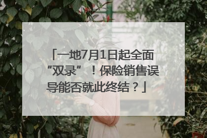 一地7月1日起全面“双录”！保险销售误导能否就此终结？
