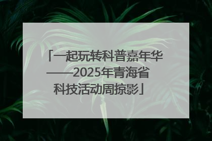 一起玩转科普嘉年华——2025年青海省科技活动周掠影