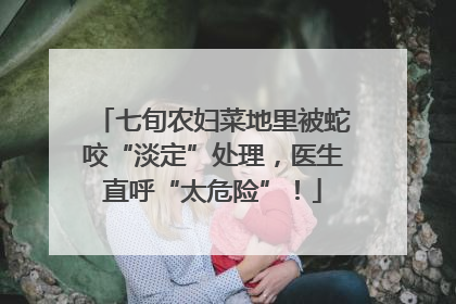 七旬农妇菜地里被蛇咬“淡定”处理，医生直呼“太危险”！