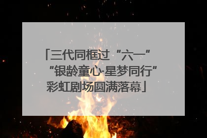 三代同框过“六一” “银龄童心·星梦同行”彩虹剧场圆满落幕