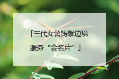 三代女警铸就边境服务“金名片”