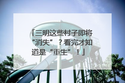 三明这些村子即将“消失”？看完才知道是“重生”！