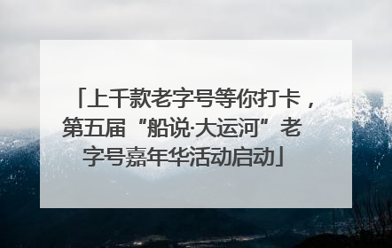 上千款老字号等你打卡，第五届“船说·大运河”老字号嘉年华活动启动