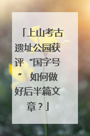 上山考古遗址公园获评“国字号” 如何做好后半篇文章？