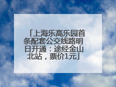 上海乐高乐园首条配套公交线路明日开通：途经金山北站，票价1元