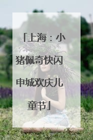 上海：小猪佩奇快闪申城欢庆儿童节