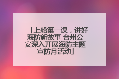 上船第一课，讲好海防新故事 台州公安深入开展海防主题宣防月活动