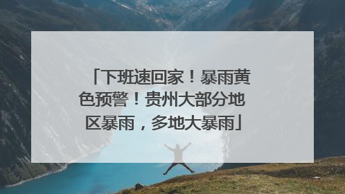 下班速回家！暴雨黄色预警！贵州大部分地区暴雨，多地大暴雨