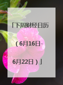 下周财经日历（6月16日-6月22日）