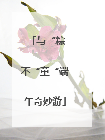 与“粽 不“童“端午奇妙游