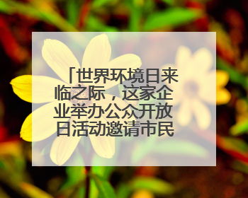 世界环境日来临之际，这家企业举办公众开放日活动邀请市民走进厂区