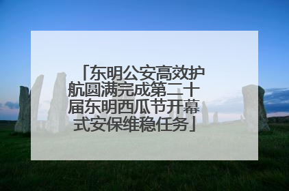 东明公安高效护航圆满完成第二十届东明西瓜节开幕式安保维稳任务