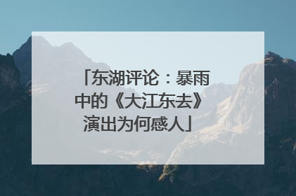 东湖评论：暴雨中的《大江东去》演出为何感人
