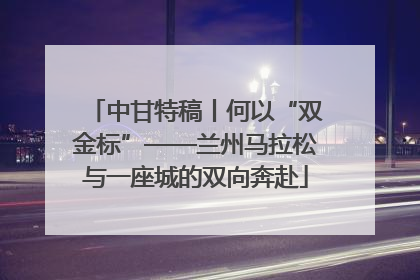 中甘特稿丨何以“双金标”——兰州马拉松与一座城的双向奔赴