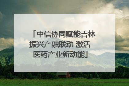 中信协同赋能吉林振兴产融联动 激活医药产业新动能
