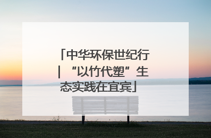 中华环保世纪行｜“以竹代塑”生态实践在宜宾