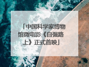 中国科学家博物馆微电影《自强路上》正式首映