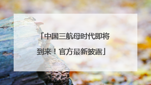 中国三航母时代即将到来！官方最新披露