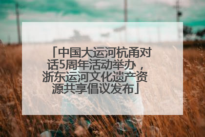 中国大运河杭甬对话5周年活动举办，浙东运河文化遗产资源共享倡议发布