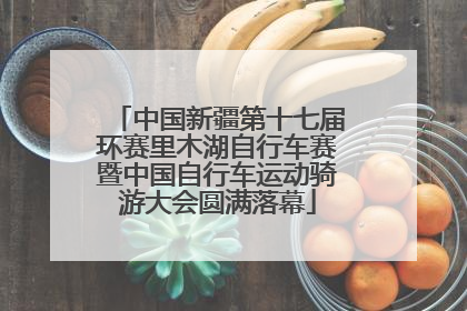 中国新疆第十七届环赛里木湖自行车赛暨中国自行车运动骑游大会圆满落幕
