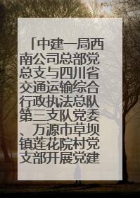中建一局西南公司总部党总支与四川省交通运输综合行政执法总队第三支队党委、万源市草坝镇莲花院村党支部开展党建联建