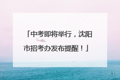中考即将举行，沈阳市招考办发布提醒！
