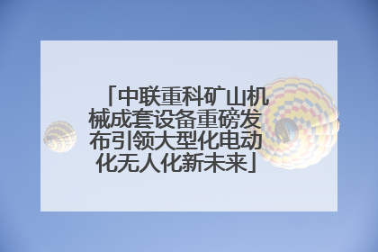 中联重科矿山机械成套设备重磅发布引领大型化电动化无人化新未来
