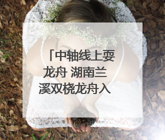 中轴线上耍龙舟 湖南兰溪双桡龙舟入藏中国非物质文化遗产馆
