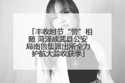 丰收时节“警”相随 菏泽成武县公安局南鲁集派出所全力护航大蒜收获季