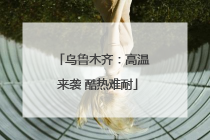 乌鲁木齐：高温来袭 酷热难耐