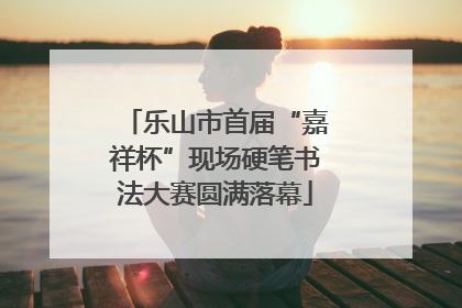 乐山市首届“嘉祥杯”现场硬笔书法大赛圆满落幕