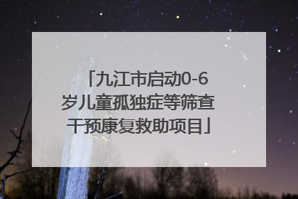 九江市启动0-6岁儿童孤独症等筛查干预康复救助项目