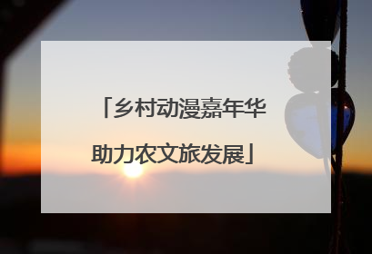 乡村动漫嘉年华助力农文旅发展