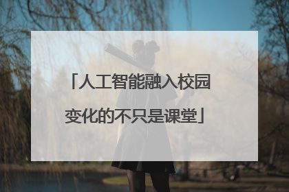 人工智能融入校园 变化的不只是课堂