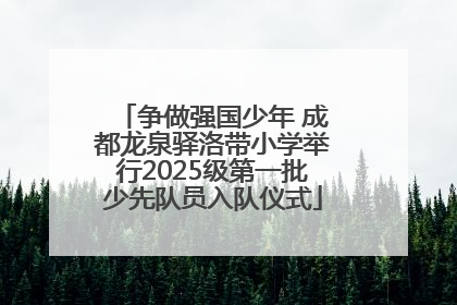 争做强国少年 成都龙泉驿洛带小学举行2025级第一批少先队员入队仪式