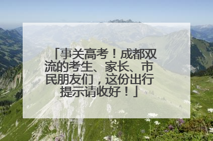 事关高考！成都双流的考生、家长、市民朋友们，这份出行提示请收好！