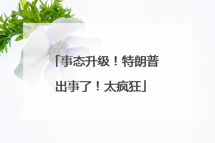事态升级！特朗普出事了！太疯狂