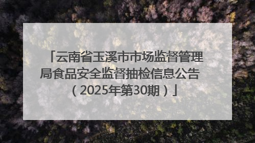 云南省玉溪市市场监督管理局食品安全监督抽检信息公告（2025年第30期）