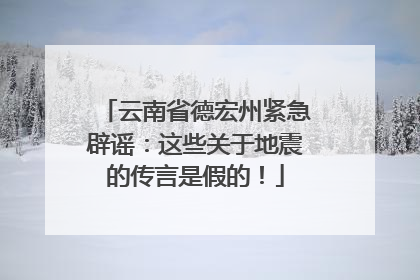 云南省德宏州紧急辟谣：这些关于地震的传言是假的！