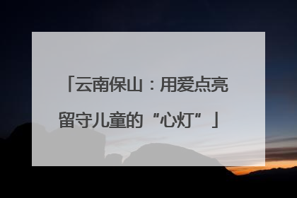 云南保山：用爱点亮留守儿童的“心灯”