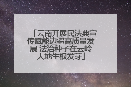 云南开展民法典宣传赋能边疆高质量发展 法治种子在云岭大地生根发芽