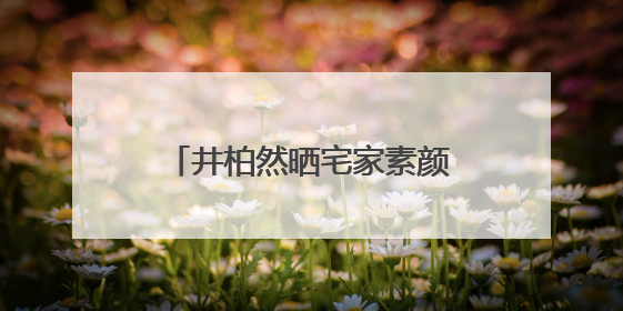 井柏然晒宅家素颜照，自称“中年男子”：一直在看剧本，在家比剧组还忙
