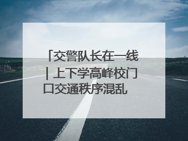 交警队长在一线｜上下学高峰校门口交通秩序混乱 交管经开大队多举措进行整治