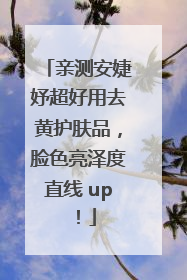 亲测安婕妤超好用去黄护肤品，脸色亮泽度直线 up！