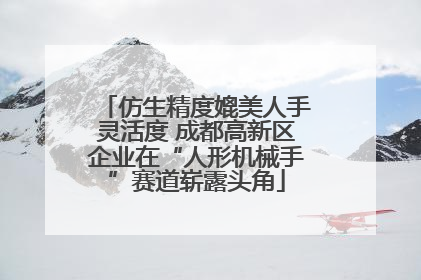 仿生精度媲美人手灵活度 成都高新区企业在“人形机械手”赛道崭露头角